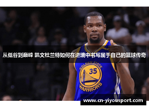 从低谷到巅峰 凯文杜兰特如何在逆境中书写属于自己的篮球传奇