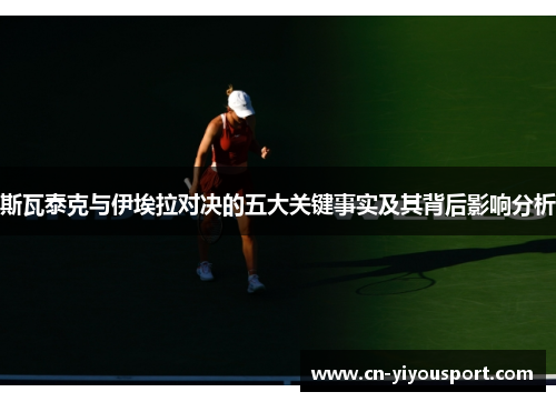 斯瓦泰克与伊埃拉对决的五大关键事实及其背后影响分析