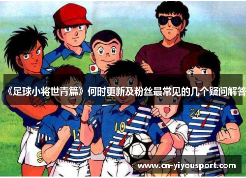 《足球小将世青篇》何时更新及粉丝最常见的几个疑问解答